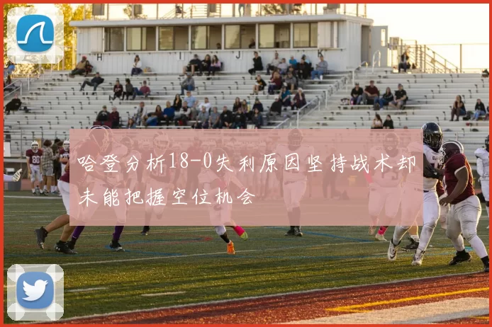 哈登分析18-0失利原因坚持战术却未能把握空位机会