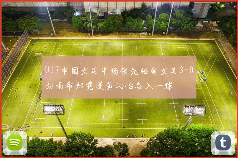 U17中国女足半场领先缅甸女足3-0刘雨希郑霓漫黄沁怡各入一球