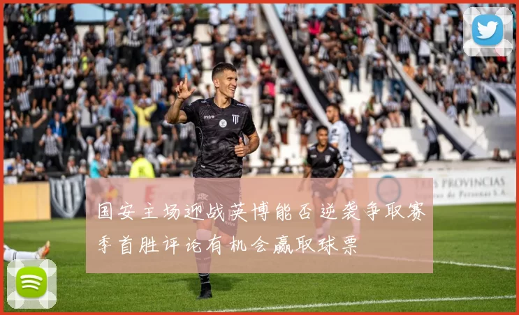 国安主场迎战英博能否逆袭争取赛季首胜评论有机会赢取球票