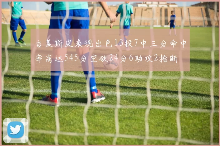 吉莱斯皮表现出色13投7中三分命中率高达545分空砍24分6助攻2抢断