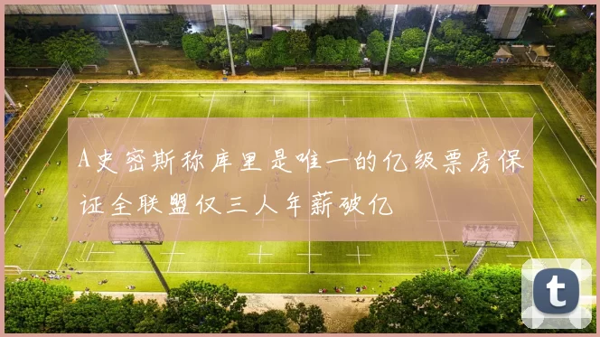 A史密斯称库里是唯一的亿级票房保证全联盟仅三人年薪破亿
