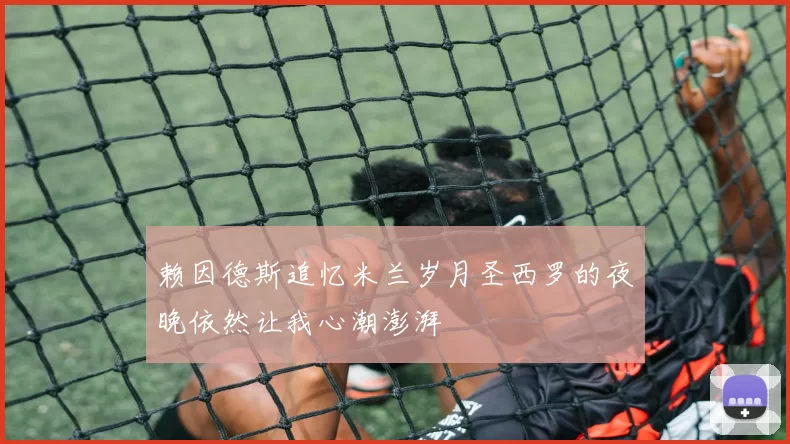赖因德斯追忆米兰岁月圣西罗的夜晚依然让我心潮澎湃
