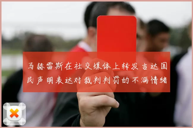 马赫雷斯在社交媒体上转发吉达国民声明表达对裁判判罚的不满情绪