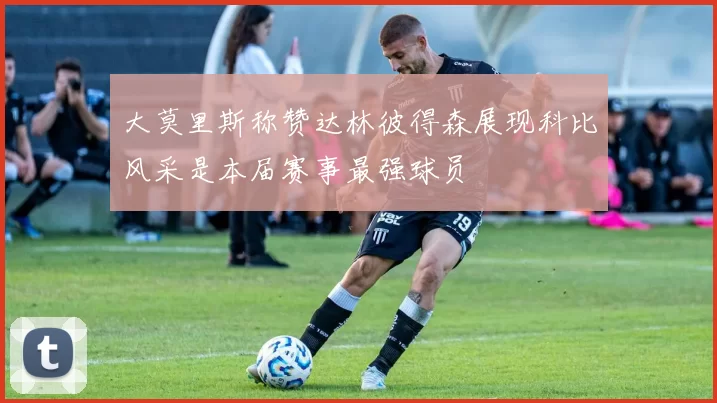 大莫里斯称赞达林彼得森展现科比风采是本届赛事最强球员