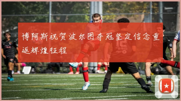 博阿斯祝贺波尔图夺冠坚定信念重返辉煌征程