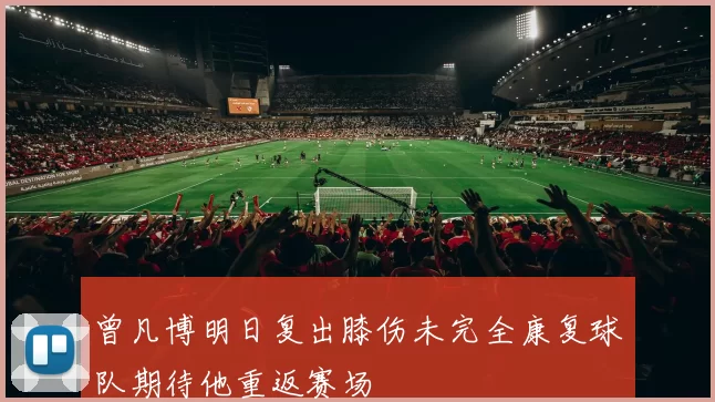 曾凡博明日复出膝伤未完全康复球队期待他重返赛场
