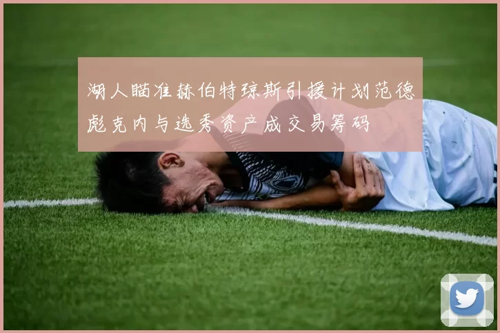 湖人瞄准赫伯特琼斯引援计划范德彪克内与选秀资产成交易筹码