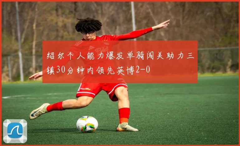 绍尔个人能力爆发单骑闯关助力三镇30分钟内领先英博2-0
