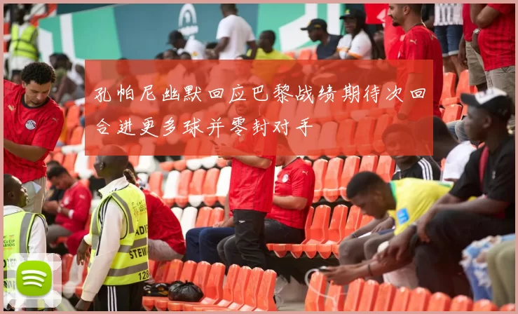 孔帕尼幽默回应巴黎战绩期待次回合进更多球并零封对手