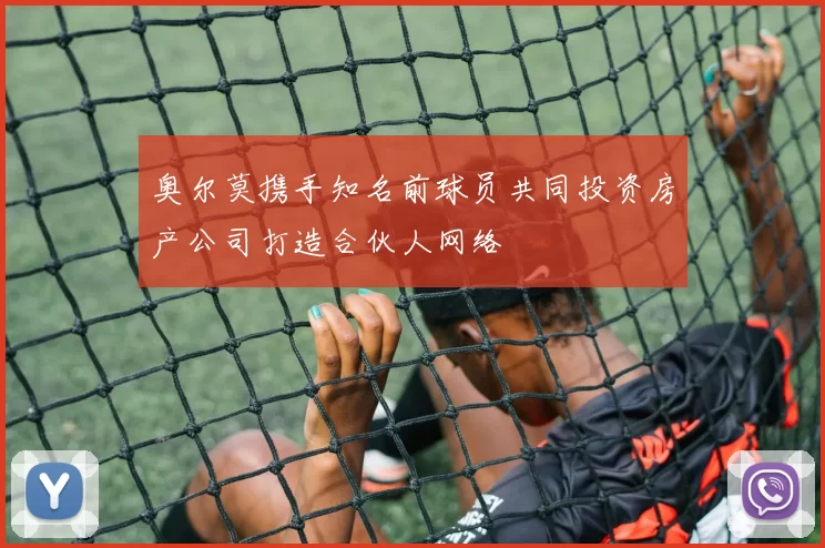奥尔莫携手知名前球员共同投资房产公司打造合伙人网络