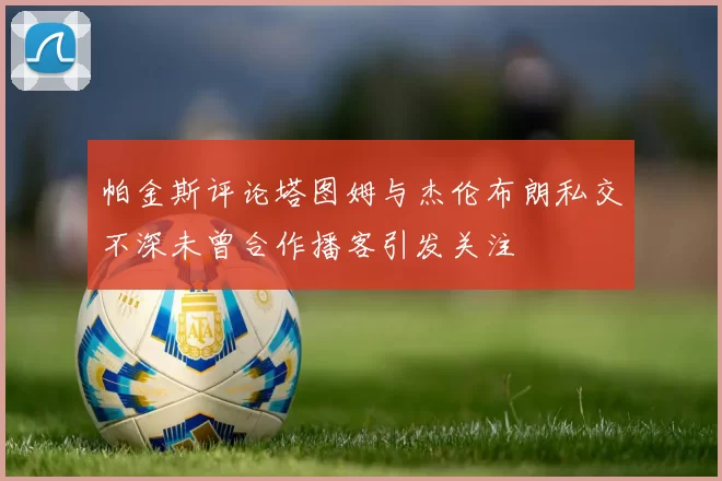帕金斯评论塔图姆与杰伦布朗私交不深未曾合作播客引发关注