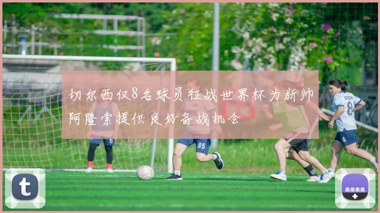 切尔西仅8名球员征战世界杯为新帅阿隆索提供良好备战机会