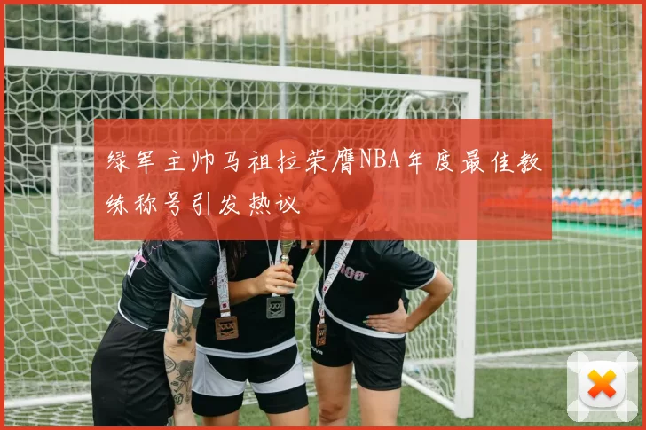 绿军主帅马祖拉荣膺NBA年度最佳教练称号引发热议