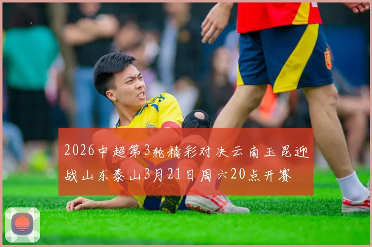 2026中超第3轮精彩对决云南玉昆迎战山东泰山3月21日周六20点开赛