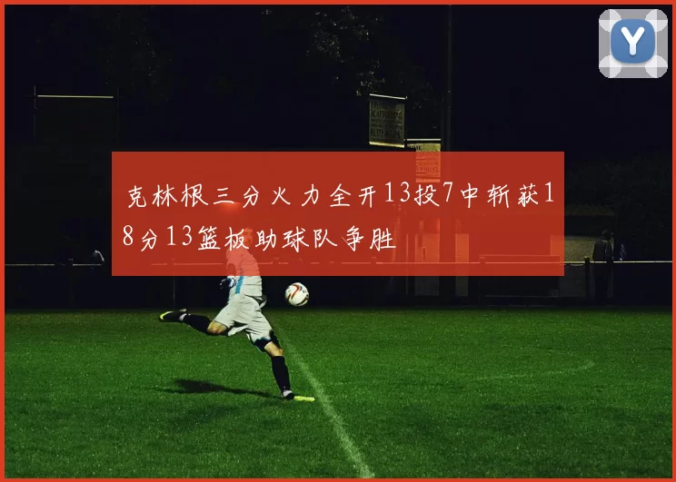 克林根三分火力全开13投7中斩获18分13篮板助球队争胜